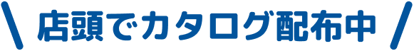 店頭でカタログ配布中!