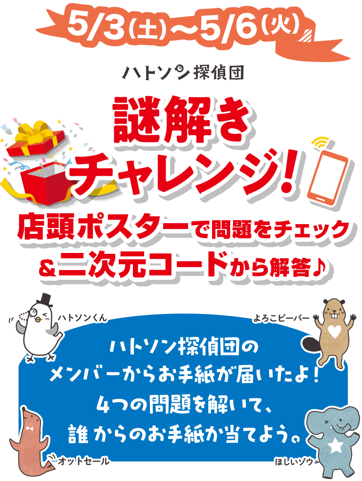 5/3(土)〜5/6(火) ハトソン探偵団 謎解きチャレンジ！ 店頭ポスターで問題をチェック＆二次元コードから解答♪ ハトソン探偵団のメンバーからお手紙が届いたよ！４つの問題を解いて。誰からのお手紙か当てよう。