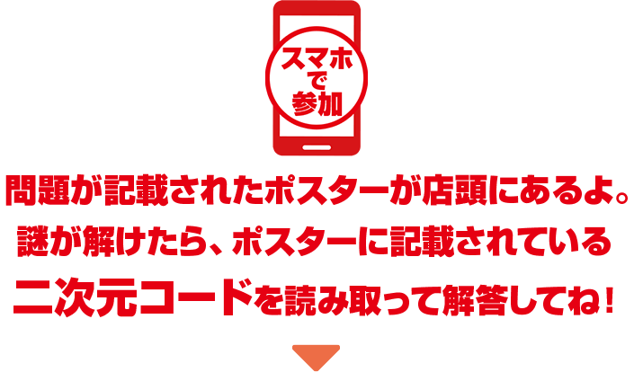 スマホで参加 問題が記載されたポスターが店頭にあるよ。謎が解けたら、ポスターに記載されている二次元コードを読み取って解答してね！