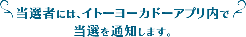 当選者には、イトーヨーカドーアプリ内で当選を通知します。