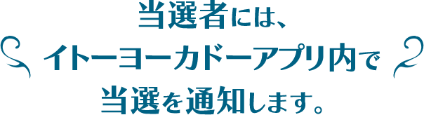 当選者には、イトーヨーカドーアプリ内で当選を通知します。