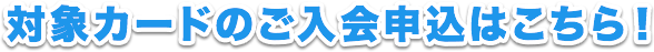 対象カードのご入会申込はこちら！