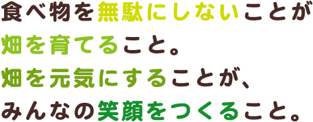 食べ物を無駄にしないことが畑を育てること。畑を元気にすることが、みんなの笑顔をつくること。