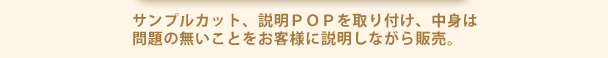 サンプルカット、説明ＰＯＰを取り付け、中身は問題の無いことをお客様に説明しながら販売。