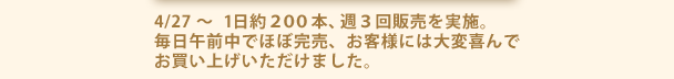 4/27～　1日約２００本、週３回販売を実施。毎日午前中でほぼ完売、お客様には大変喜んでお買い上げいただけました。