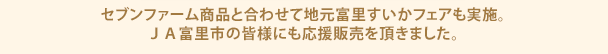 セブンファーム商品と合わせて地元富里すいかフェアも実施。ＪＡ富里市の皆様にも応援販売を頂きました。