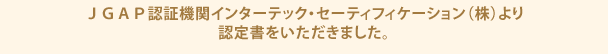 ＪＧＡＰ認証機関インターテック・セーティフィケーション（株）より認定書をいただきました。