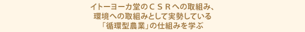 イトーヨーカ堂のＣＳＲへの取組み、環境への取組みとして実勢している「循環型農業」の仕組みを学ぶ