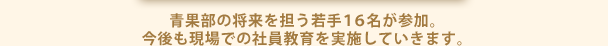 青果部の将来を担う若手１６名が参加。今後も現場での社員教育を実施していきます。