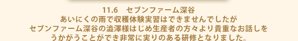 11.6　セブンファーム深谷 あいにくの雨で収穫体験実習はできませんでしたが セブンファーム深谷の澁澤様はじめ生産者の方々より貴重なお話しを うかがうことができ非常に実りのある研修となりました。