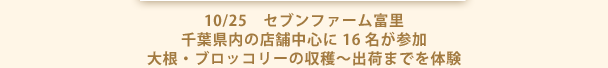 10/25　セブンファーム富里 千葉県内の店舗中心に16名が参加 大根・ブロッコリーの収穫～出荷までを体験