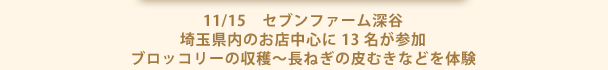 11/15　セブンファーム深谷 埼玉県内のお店中心に13名が参加 ブロッコリーの収穫～長ねぎの皮むきなどを体験