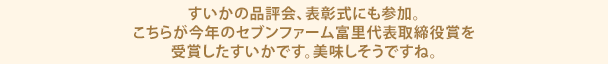 すいかの品評会、表彰式にも参加。こちらが今年のセブンファーム富里代表取締役賞を受賞したすいかです。美味しそうですね。