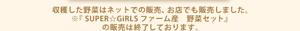 収穫した野菜はネットでの販売、お店でも販売しました。※『SUPER☆GiRLSファーム産　野菜セット』の販売は終了しております。
