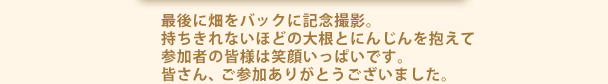 最後に畑をバックに記念撮影。持ちきれないほどの大根とにんじんを抱えて参加者の皆様は笑顔いっぱいです。皆さん、ご参加ありがとうございました。