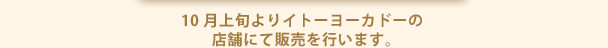 10月上旬よりイトーヨーカドーの 店舗にて販売を行います。