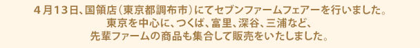 4月13日、国領店(東京都調布市)にてセブンファームフェアーを行いました。東京を中心に、つくば、富里、深谷、三浦など、先輩ファームの商品も集合して販売をいたしました。