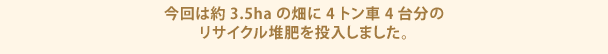 今回は約3.5haの畑に4トン車4台分のリサイクル堆肥を投入しました。
