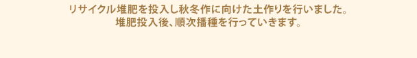 リサイクル堆肥を投入し秋冬作に向けた土作りを行いました。堆肥投入後、順次播種を行っていきます。