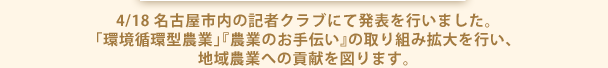 4/18名古屋市内の記者クラブにて発表を行いました。｢環境循環型農業｣『農業のお手伝い』の取り組み拡大を行い、地域農業への貢献を図ります。