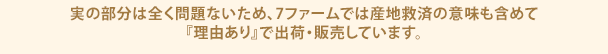 実の部分は全く問題ないため、7ファームでは産地救済の意味も含めて『理由あり』で出荷・販売しています。