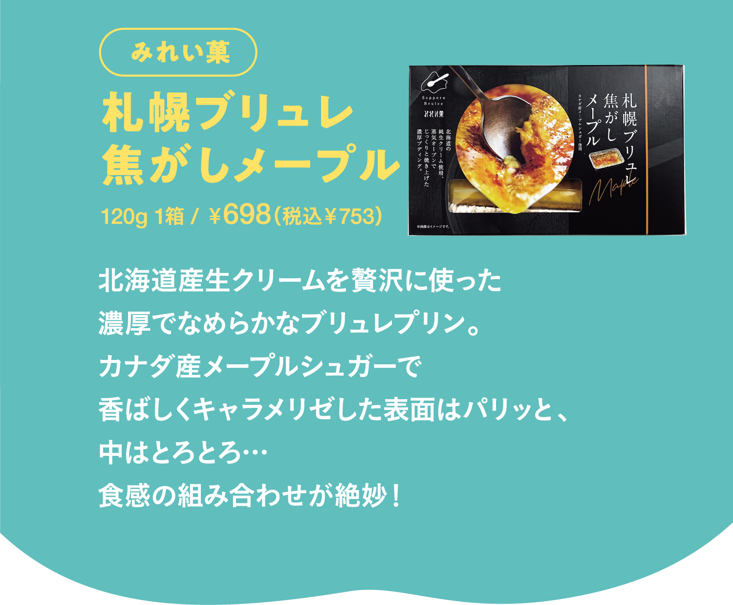 みれい菓 札幌ブリュレ焦がしメープル 北海道産生クリームを贅沢に使った濃厚でなめらかなブリュレプリン。カナダ産メープルシュガーで香ばしくキャラメリゼした表面はパリッと、中はとろとろ… 食感の組み合わせが絶妙！