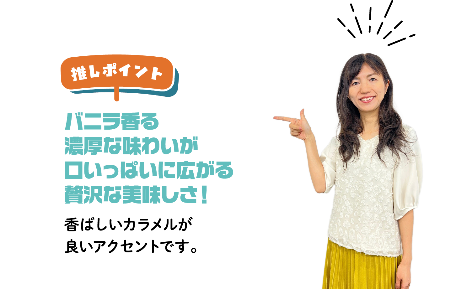推しポイント バニラ香る濃厚な味わいが口いっぱいに広がる贅沢な美味しさ！ 香ばしいカラメルが良いアクセントです。