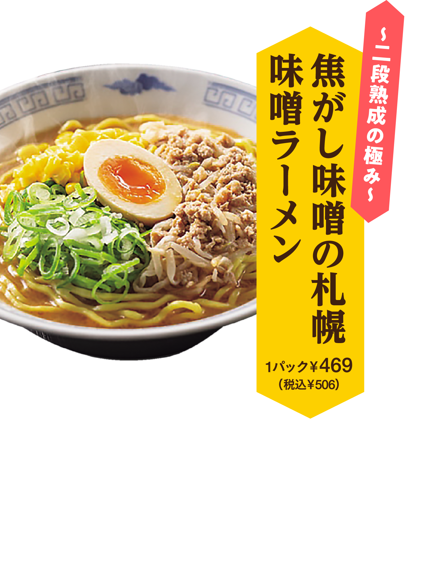 焦がし味噌の札幌味噌ラーメン “札幌三大グルメ”の一つ、味噌ラーメン。イトーヨーカドーでは焦がし味噌を使用し、香ばしさとコクを追求しました。