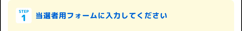 STEP1 当選者用フォームに入力してください
