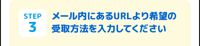 STEP3 メール内にあるURLより希望の受取方法を入力してください