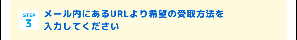STEP3 メール内にあるURLより希望の受取方法を入力してください