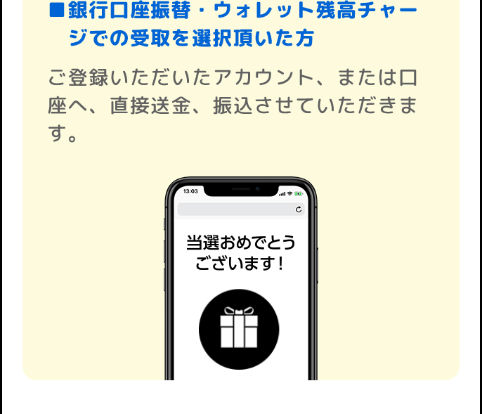 ■銀行口座振替・ウォレット残高チャージでの受取を選択頂いた方 | キャッシュバック額の送金をもって、当選のご連絡にかえさせていただきます。