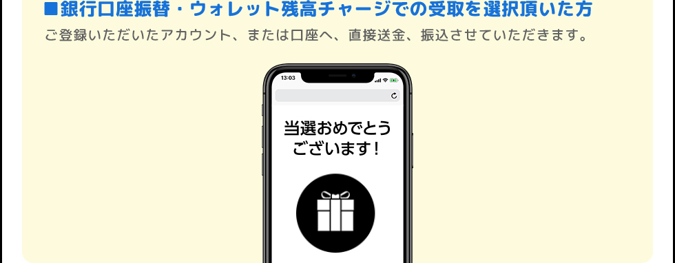 ■銀行口座振替・ウォレット残高チャージでの受取を選択頂いた方 | キャッシュバック額の送金をもって、当選のご連絡にかえさせていただきます。
