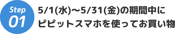 Step1 5/1(水)～5/31(金)の期間中にピピットスマホを使ってお買い物