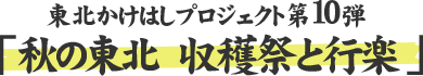 東北かけはしプロジェクト第10弾 「秋の東北 収穫祭と行楽」