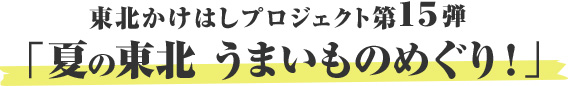 東北かけはしプロジェクト第15弾 「夏の東北 うまいものめぐり！」