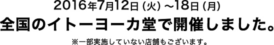 2016年7月12日（火）～18日（月）全国のイトーヨーカ堂で開催しました。※一部実施していない店舗もございます。