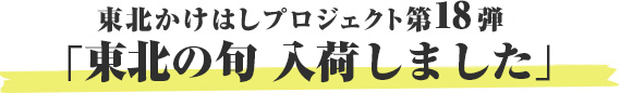 東北かけはしプロジェクト第18弾 「東北の旬　入荷しました」