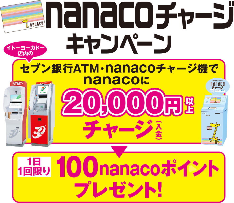 イトーヨーカドー店内のセブン銀行ATM・nanacoチャージ機でnanacoに10，000円以上チャージ（入金）｜1日1回限り100nanacoポイントプレゼント！