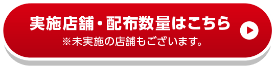実施店舗・配布数量はこちら※未実施の店舗もございます。