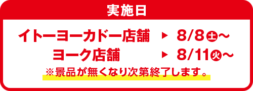 実施日：イトーヨーカドー店舗：8/8(土)～ ヨーク店舗：8/11(火)～ ※景品が無くなり次第終了します。