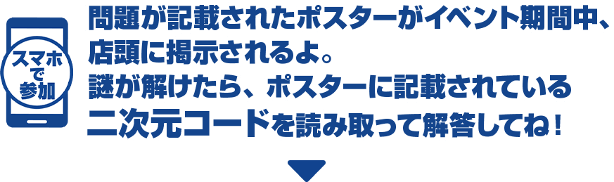 スマホで参加 問題が記載されたポスターがイベント期間中、店頭に掲示されるよ。謎が解けたら、ポスターに記載されている二次元コードを読み取って解答してね！