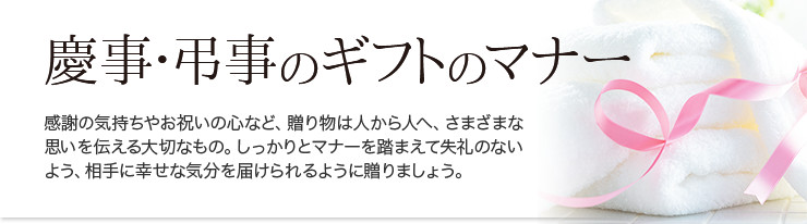 感謝の気持ちやお祝いの心など、贈り物は人から人へ、さまざまな思いを伝える大切なもの。しっかりとマナーを踏まえて失礼のないよう、相手に幸せな気分を届けられるように贈りましょう。