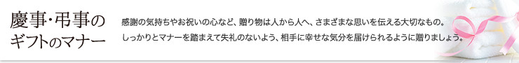 感謝の気持ちやお祝いの心など、贈り物は人から人へ、さまざまな思いを伝える大切なもの。しっかりとマナーを踏まえて失礼のないよう、相手に幸せな気分を届けられるように贈りましょう。