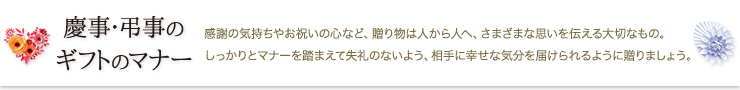 贈りものの常識｜感謝の気持ちやお祝いの心など、贈り物は人から人へ、さまざまな思いを伝える大切なもの。しっかりとマナーを踏まえて失礼のないよう、相手に幸せな気分を届けられるように贈りましょう。