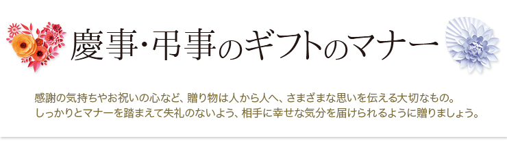贈りものの常識｜感謝の気持ちやお祝いの心など、贈り物は人から人へ、さまざまな思いを伝える大切なもの。しっかりとマナーを踏まえて失礼のないよう、相手に幸せな気分を届けられるように贈りましょう。