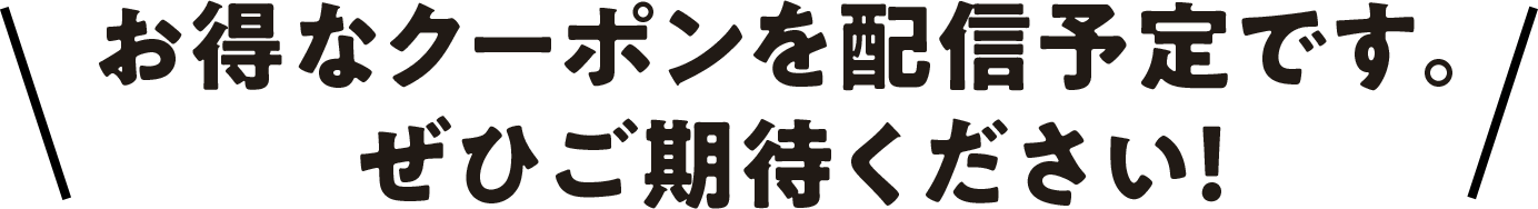 お得なクーポンを配信予定です。ぜひご期待ください！