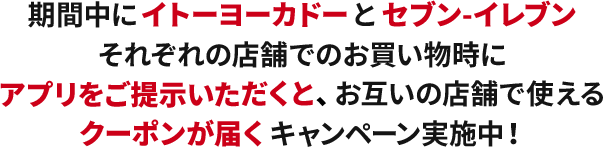 期間中にイトーヨーカドーとセブンイレブンそれぞれの店舗でのお買い物時にアプリをご提示いただくと、お互いの店舗で使えるクーポン券が届くキャンペーン実施中！