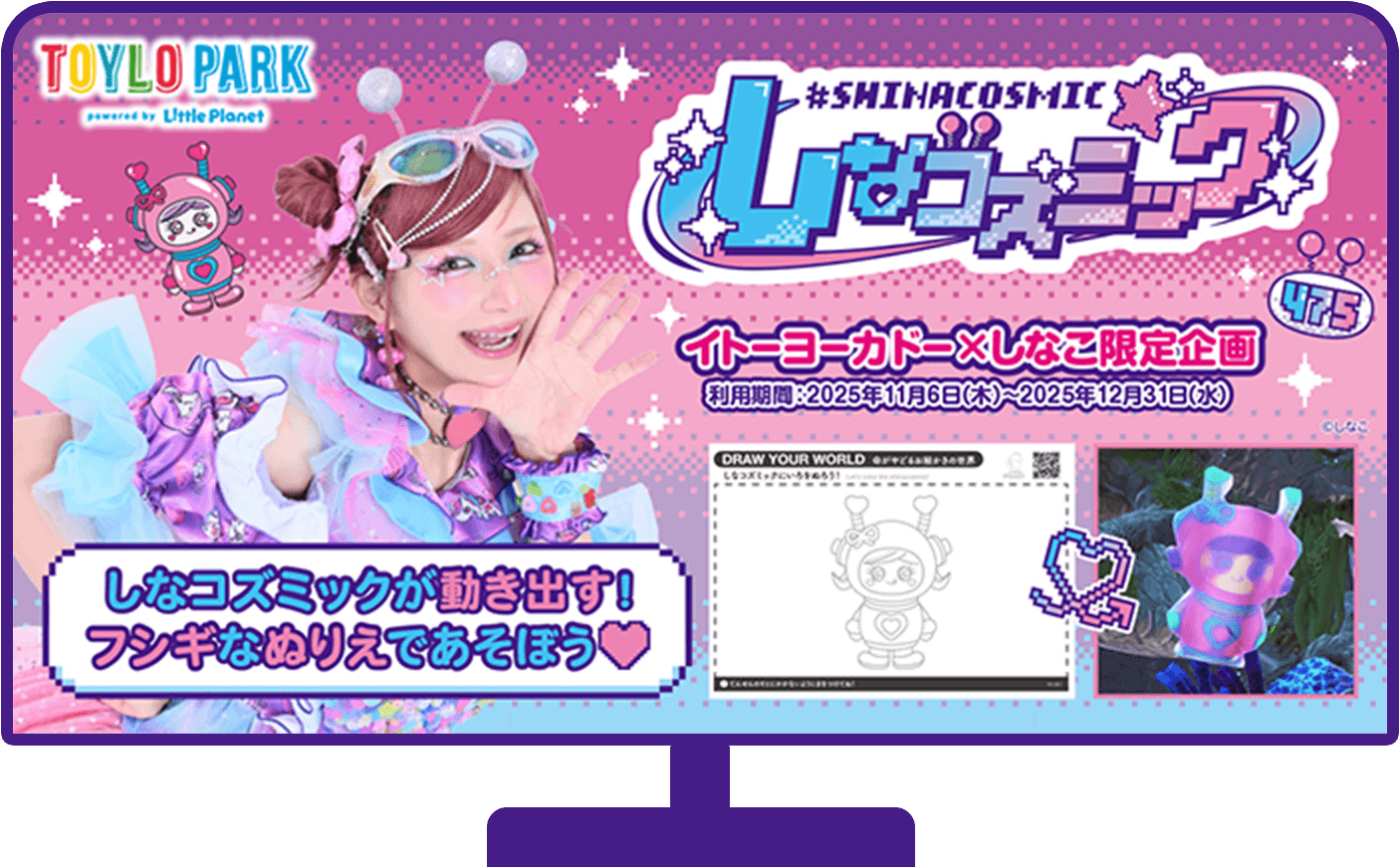 しなコズミック しなコズミックが動き出す! ふしぎなぬりえで遊ぼう♡ イトーヨーカドー×しなこ限定企画 利用期間：2025年11月6日(木)〜2025年12月31日(水)