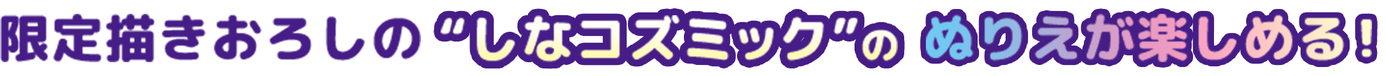 限定描きおろしの“しなコズミック”のぬりえが楽しめる！